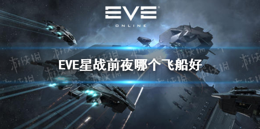 《EVE星战前夜》哪个飞船好 飞船培养推荐