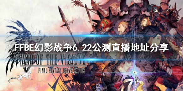 《FFBE幻影战争》6.22公测直播地址分享 6.22公测直播在哪播