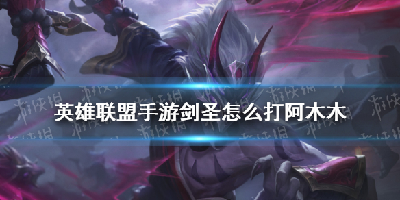 《英雄联盟手游》剑圣怎么打阿木木 剑圣对抗阿木木技巧