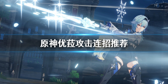《原神》优菈怎么攻击？优菈攻击连招推荐