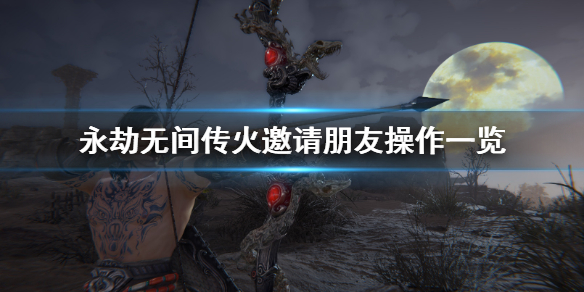 《永劫无间》如何传火邀请朋友?传火邀请朋友操作一览