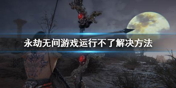 《永劫无间》游戏运行不了怎么办?游戏运行不了解决方法