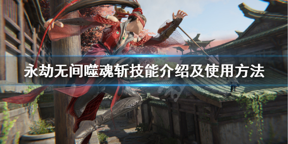 《永劫无间》噬魂斩怎么放?噬魂斩技能介绍及使用方法