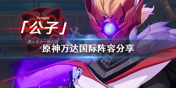 《原神》万达国际阵容分享 公子万达国际阵容怎么玩？