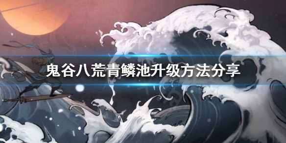 《鬼谷八荒》青鳞池如何升级？青鳞池升级方法分享