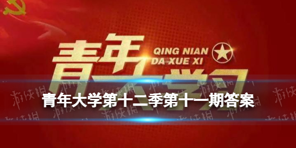 青年大学第十二季第十一期答题 青年大学习最新一期的答案