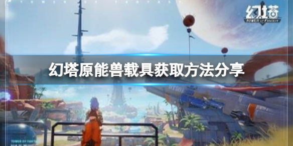 《幻塔》原能兽Vll型怎么获得?原能兽载具获取方法分享
