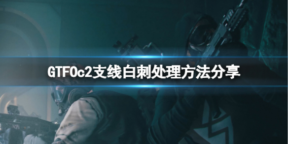 《GTFO》c2支线白刺怎么处理？c2支线白刺处理方法分享