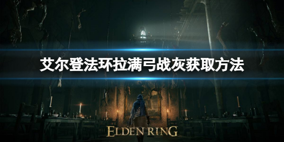 《艾尔登法环》拉满弓战灰如何获取？拉满弓战灰获取方法