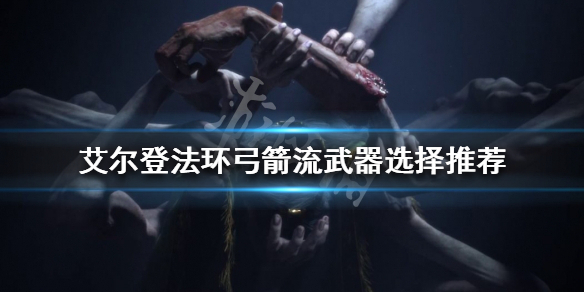 《艾尔登法环》弓箭流武器如何选择？弓箭流武器选择推荐
