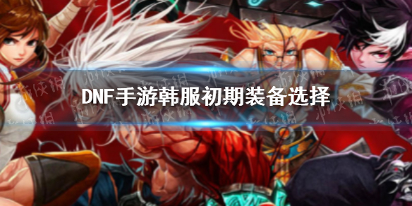 《DNF手游》韩服初期装备推荐 韩服初期装备怎么选