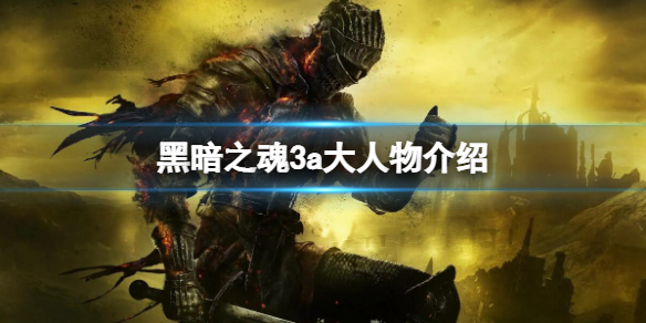 《黑暗之魂3》a大是谁？a大人物介绍