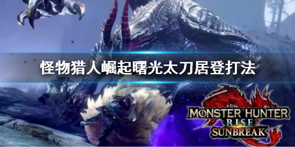 《怪物猎人崛起》曙光太力居登技打法怎么玩？曙光太刀居登打法