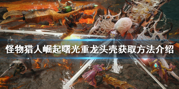 《怪物猎人崛起》重龙头壳如何获得？曙光重龙头壳获取方法介绍