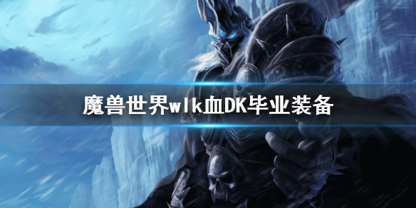 《魔兽世界》wlk血DK毕业装备 wlk怀旧服血DK毕业装推荐