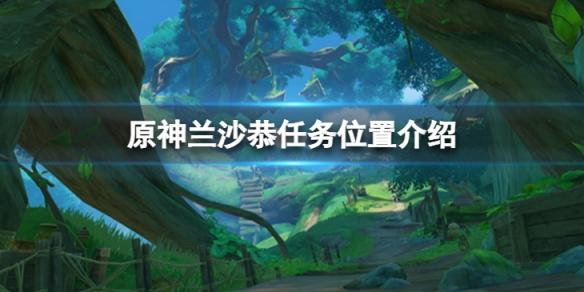 《原神》寻找兰沙恭任务怎么做？兰沙恭任务位置介绍