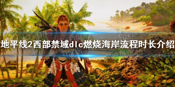 《地平线2西部禁域》dlc燃烧海岸流程时长介绍 燃烧海岸流程多长?