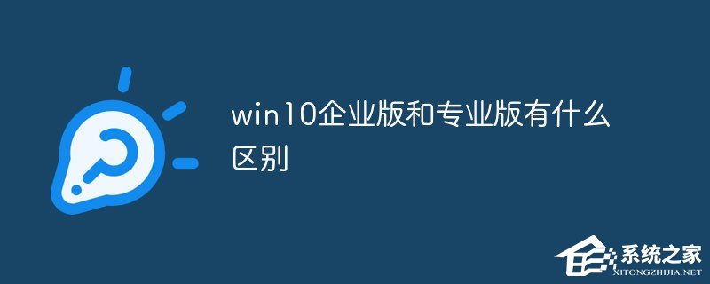 Windows10企业版有什么功能？和Win10专业版有什么区别？