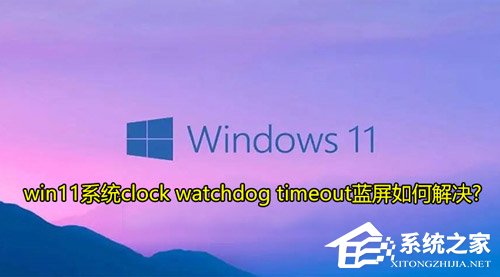 Win11提示clock watchdog timeout蓝屏代码怎么办