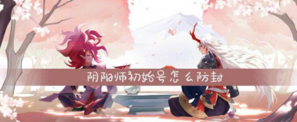 阴阳师初始号怎么防封2020